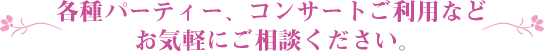 各種パーティ、コンサートご利用など お気軽にご相談ください 各種パーティ、コンサートご利用など お気軽にご相談ください